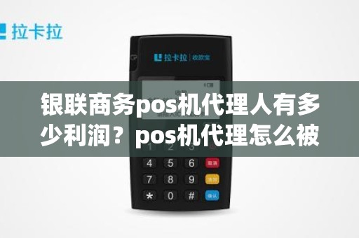 银联商务pos机代理人有多少利润？pos机代理怎么被割韭菜