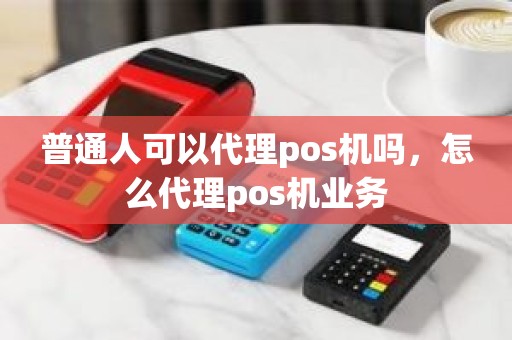 普通人可以代理pos机吗，怎么代理pos机业务