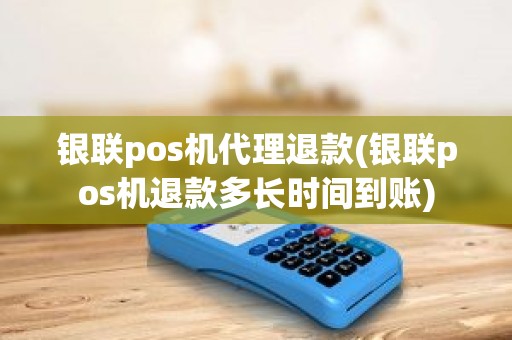 银联pos机代理退款(银联pos机退款多长时间到账)