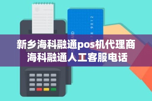 新乡海科融通pos机代理商 海科融通人工客服电话