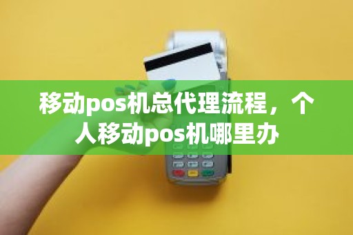 移动pos机总代理流程，个人移动pos机哪里办