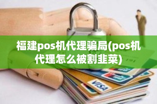 福建pos机代理骗局(pos机代理怎么被割韭菜)