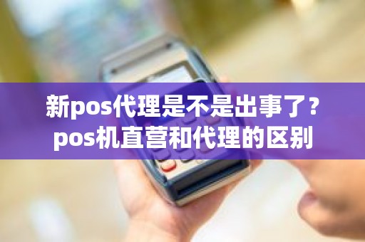 新pos代理是不是出事了？pos机直营和代理的区别