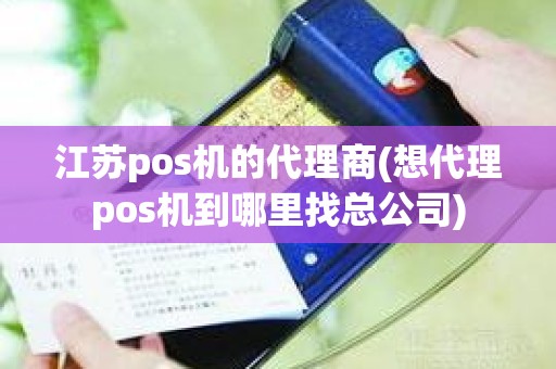 江苏pos机的代理商(想代理pos机到哪里找总公司)