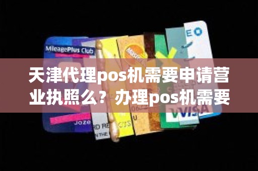 天津代理pos机需要申请营业执照么？办理pos机需要营业执照吗