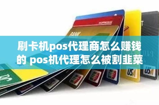 刷卡机pos代理商怎么赚钱的 pos机代理怎么被割韭菜