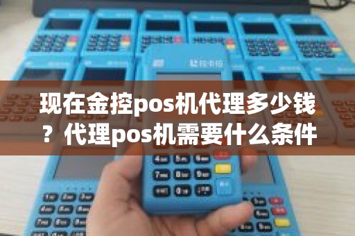 现在金控pos机代理多少钱？代理pos机需要什么条件