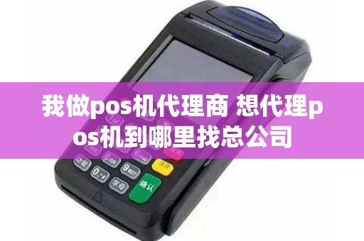 我做pos机代理商 想代理pos机到哪里找总公司