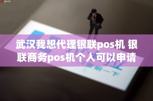 武汉我想代理银联pos机 银联商务pos机个人可以申请吗