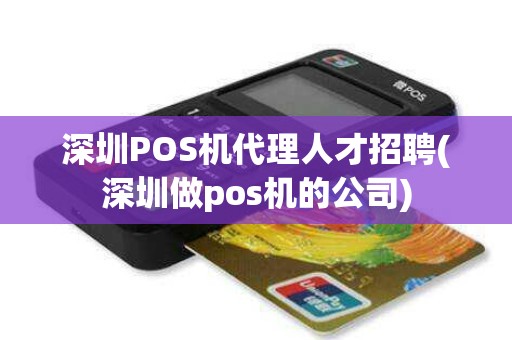 深圳POS机代理人才招聘(深圳做pos机的公司)