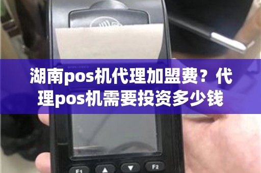 湖南pos机代理加盟费？代理pos机需要投资多少钱