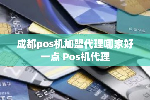 成都pos机加盟代理哪家好一点 Pos机代理