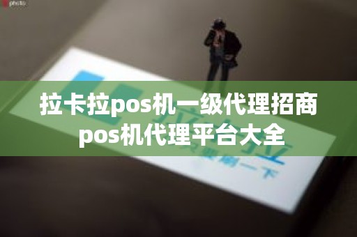 拉卡拉pos机一级代理招商 pos机代理平台大全