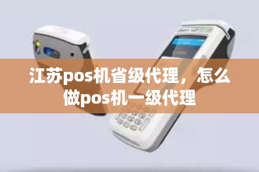 江苏pos机省级代理，怎么做pos机一级代理