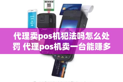 代理卖pos机犯法吗怎么处罚 代理pos机卖一台能赚多少