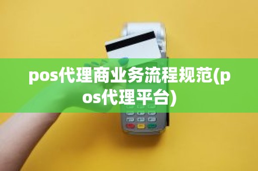 pos代理商业务流程规范(pos代理平台)