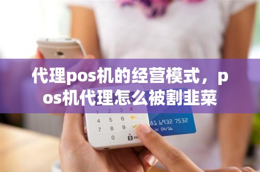 代理pos机的经营模式，pos机代理怎么被割韭菜