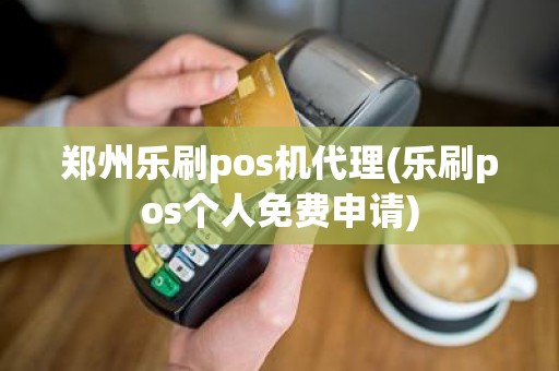 郑州乐刷pos机代理(乐刷pos个人免费申请)