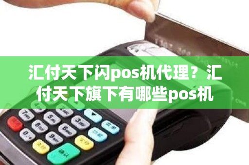 汇付天下闪pos机代理？汇付天下旗下有哪些pos机