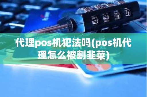 代理pos机犯法吗(pos机代理怎么被割韭菜)