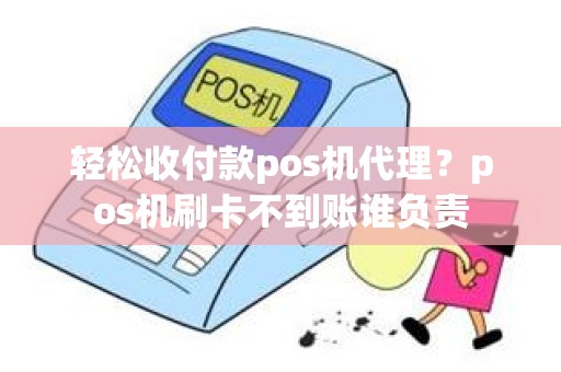 轻松收付款pos机代理？pos机刷卡不到账谁负责