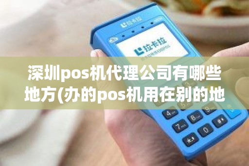 深圳pos机代理公司有哪些地方(办的pos机用在别的地方)