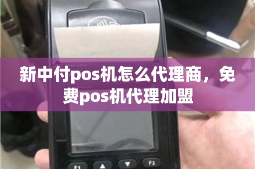 新中付pos机怎么代理商，免费pos机代理加盟