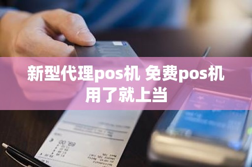 新型代理pos机 免费pos机用了就上当