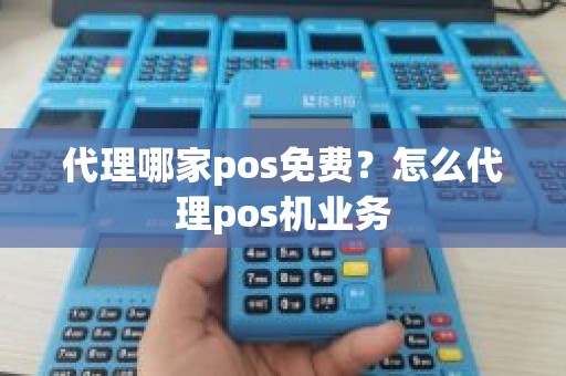 代理哪家pos免费？怎么代理pos机业务