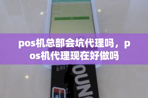 pos机总部会坑代理吗，pos机代理现在好做吗