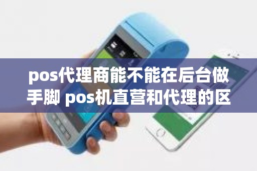 pos代理商能不能在后台做手脚 pos机直营和代理的区别