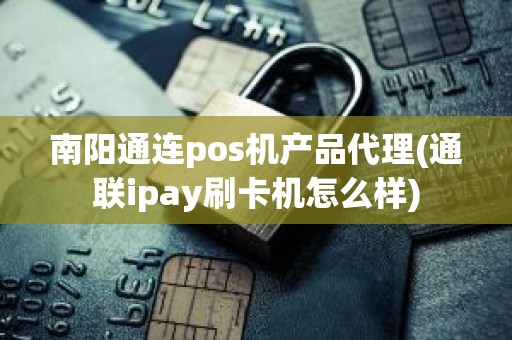 南阳通连pos机产品代理(通联ipay刷卡机怎么样)