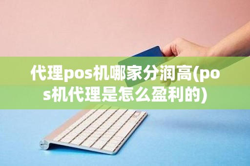 代理pos机哪家分润高(pos机代理是怎么盈利的)