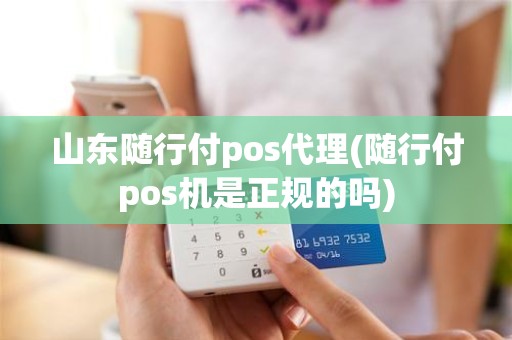 山东随行付pos代理(随行付pos机是正规的吗)