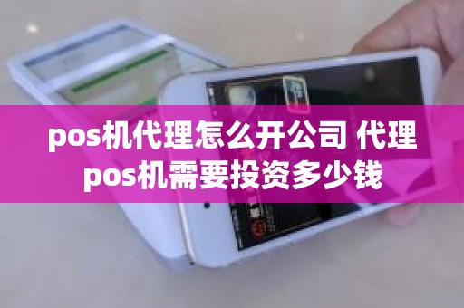 pos机代理怎么开公司 代理pos机需要投资多少钱