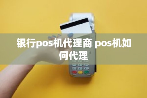 银行pos机代理商 pos机如何代理