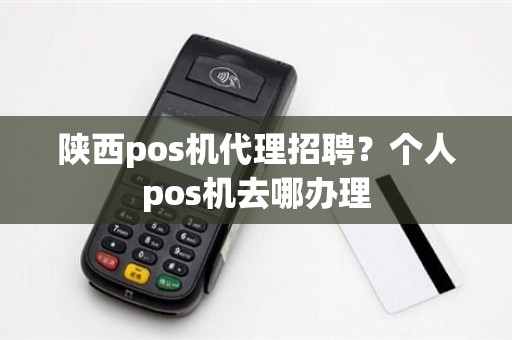 陕西pos机代理招聘？个人pos机去哪办理