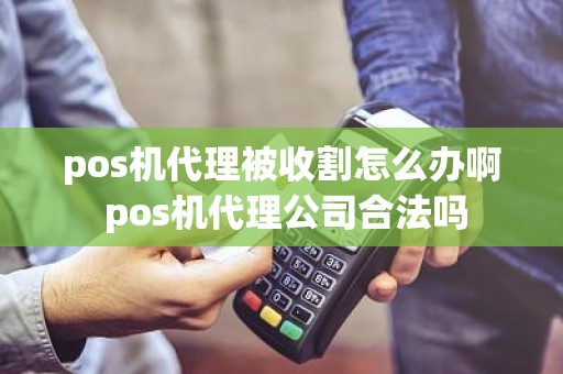 pos机代理被收割怎么办啊 pos机代理公司合法吗