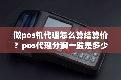 做pos机代理怎么算结算价？pos代理分润一般是多少