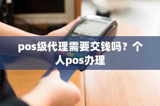 pos级代理需要交钱吗？个人pos办理