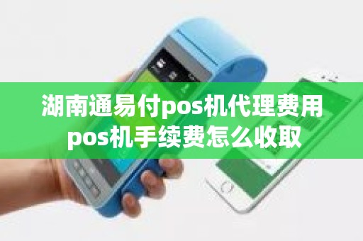 湖南通易付pos机代理费用 pos机手续费怎么收取