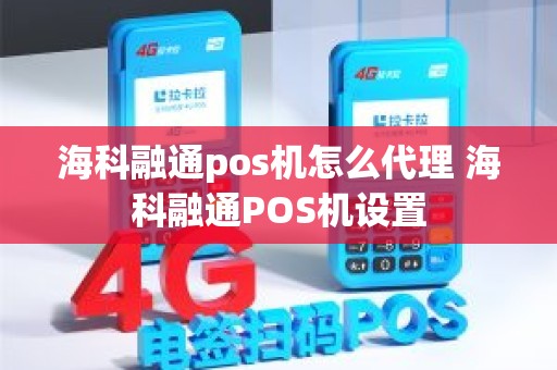 海科融通pos机怎么代理 海科融通POS机设置