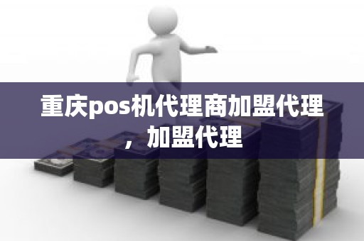 重庆pos机代理商加盟代理，加盟代理