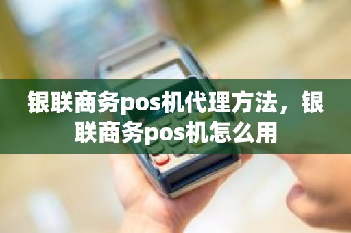 银联商务pos机代理方法，银联商务pos机怎么用