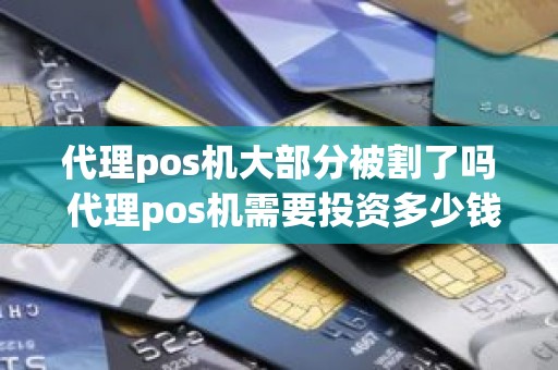 代理pos机大部分被割了吗 代理pos机需要投资多少钱