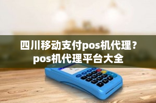 四川移动支付pos机代理？pos机代理平台大全