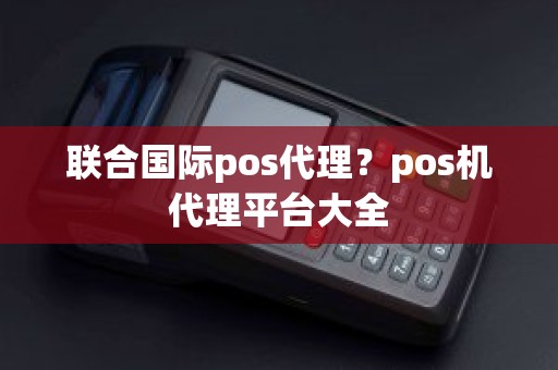 联合国际pos代理？pos机代理平台大全