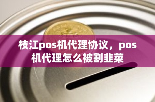 枝江pos机代理协议，pos机代理怎么被割韭菜