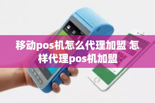 移动pos机怎么代理加盟 怎样代理pos机加盟