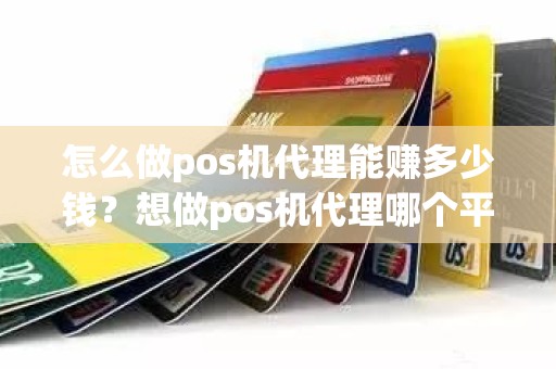 怎么做pos机代理能赚多少钱？想做pos机代理哪个平台好